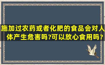 施加过农药或者化肥的食品会对人体产生危害吗?可以放心食用吗?