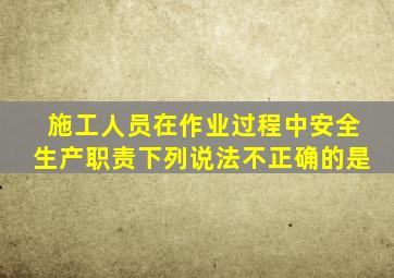 施工人员在作业过程中,安全生产职责下列说法不正确的是()。