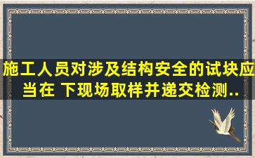 施工人员对涉及结构安全的试块,应当在( )下现场取样并递交检测...