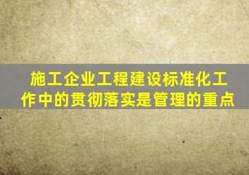 施工企业工程建设标准化工作中,()的贯彻落实是管理的重点。