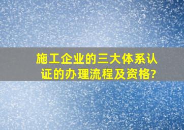 施工企业的三大体系认证的办理流程及资格?