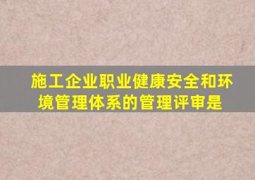 施工企业职业健康安全和环境管理体系的管理评审是( )。