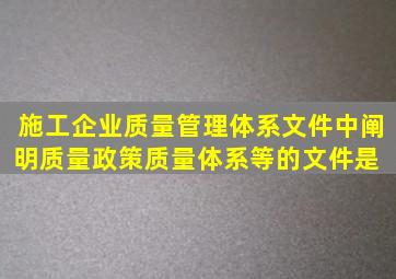 施工企业质量管理体系文件中,阐明质量政策、质量体系等的文件是( )