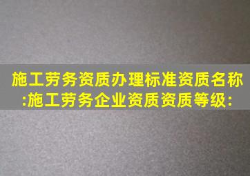 施工劳务资质办理标准。资质名称:施工劳务企业资质资质等级: 