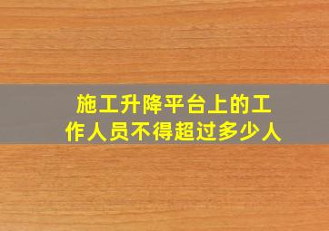 施工升降平台上的工作人员不得超过多少人