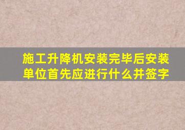 施工升降机安装完毕后安装单位首先应进行什么并签字