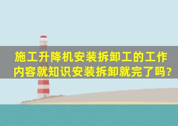 施工升降机安装拆卸工的工作内容就知识安装拆卸就完了吗?