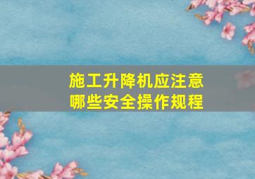 施工升降机应注意哪些安全操作规程