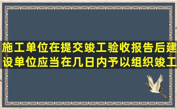 施工单位在提交竣工验收报告后建设单位应当在几日内予以组织竣工