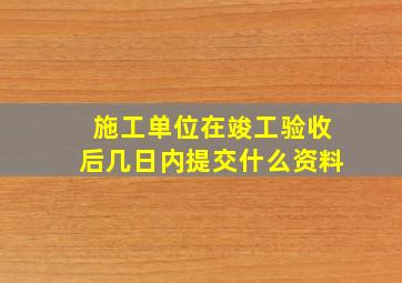 施工单位在竣工验收后几日内提交什么资料