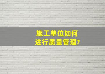 施工单位如何进行质量管理?