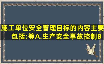 施工单位安全管理目标的内容主要包括:()等。A.生产安全事故控制B....