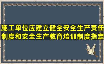 施工单位应建立健全安全生产责任制度和安全生产教育培训制度,指定...