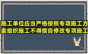 施工单位应当严格按照专项施工方案组织施工,不得擅自修改专项施工...