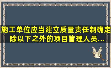 施工单位应当建立质量责任制确定除以下之外的项目管理人员...