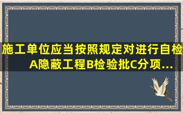 施工单位应当按照规定对()进行自检。A、隐蔽工程B、检验批C、分项...