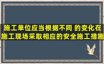 施工单位应当根据不同( )的变化,在施工现场采取相应的安全施工措施。