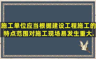 施工单位应当根据建设工程施工的特点、范围,对施工现场易发生重大...