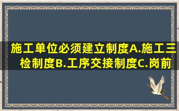 施工单位必须建立()制度。A.施工三检制度B.工序交接制度C.岗前...