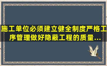 施工单位必须建立、健全制度严格工序管理做好隐蔽工程的质量...