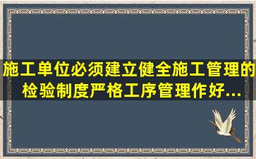 施工单位必须建立、健全施工管理的检验制度。严格工序管理,作好...