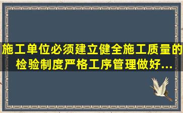 施工单位必须建立、健全施工质量的检验制度、严格工序管理,做好...