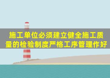 施工单位必须建立、健全施工质量的检验制度严格工序管理作好。