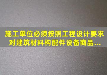 施工单位必须按照工程设计要求、(),对建筑材料、构配件、设备、商品...