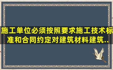 施工单位必须按照要求施工技术标准和合同约定对建筑材料、建筑...