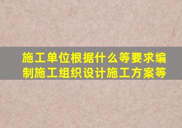 施工单位根据什么等要求编制施工组织设计施工方案等