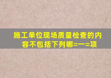 施工单位现场质量检查的内容不包括下列哪=一=项( )。