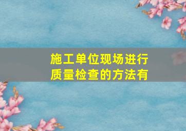 施工单位现场进行质量检查的方法有