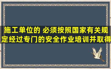 施工单位的( ),必须按照国家有关规定经过专门的安全作业培训,并取得...