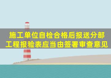 施工单位自检合格后报送分部工程报验表,应当由()签署审查意见。