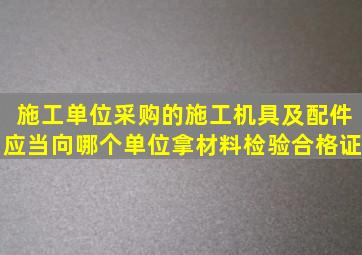 施工单位采购的施工机具及配件应当向哪个单位拿材料检验合格证