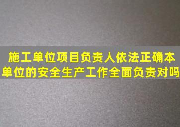 施工单位项目负责人依法正确本单位的安全生产工作全面负责对吗