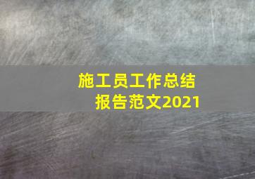 施工员工作总结报告范文2021