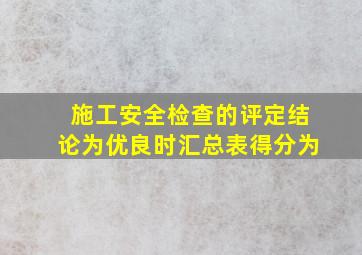 施工安全检查的评定结论为优良时,汇总表得分为()。