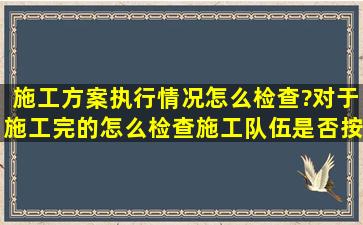 施工方案执行情况怎么检查?对于施工完的怎么检查施工队伍是否按照方