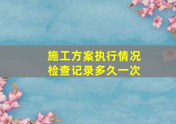 施工方案执行情况检查记录多久一次