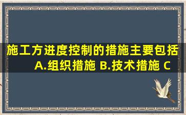 施工方进度控制的措施主要包括()。 A.组织措施 B.技术措施 C.经济...