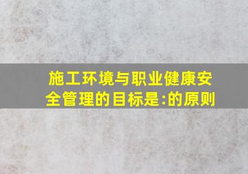 施工环境与职业健康安全管理的目标是:()的原则。