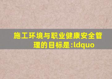 施工环境与职业健康安全管理的目标是:“( )