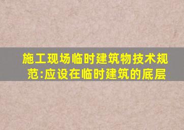 施工现场临时建筑物技术规范:()应设在临时建筑的底层。