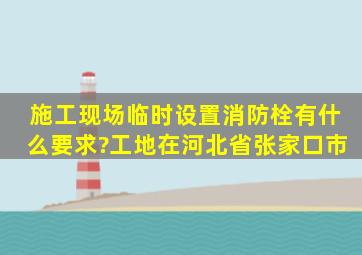 施工现场临时设置消防栓有什么要求?工地在河北省张家口市