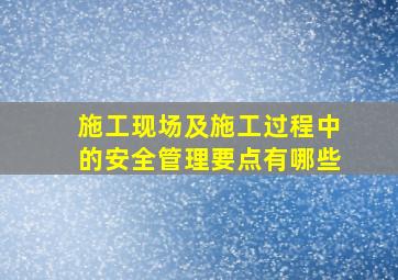 施工现场及施工过程中的安全管理要点有哪些