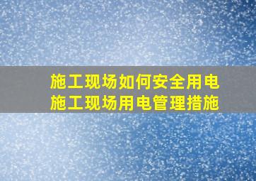 施工现场如何安全用电施工现场用电管理措施