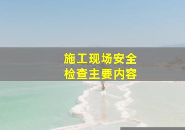 施工现场安全检查主要内容