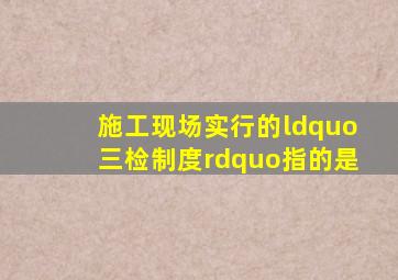 施工现场实行的“三检制度”指的是