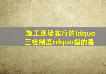 施工现场实行的“三检制度”指的是( )